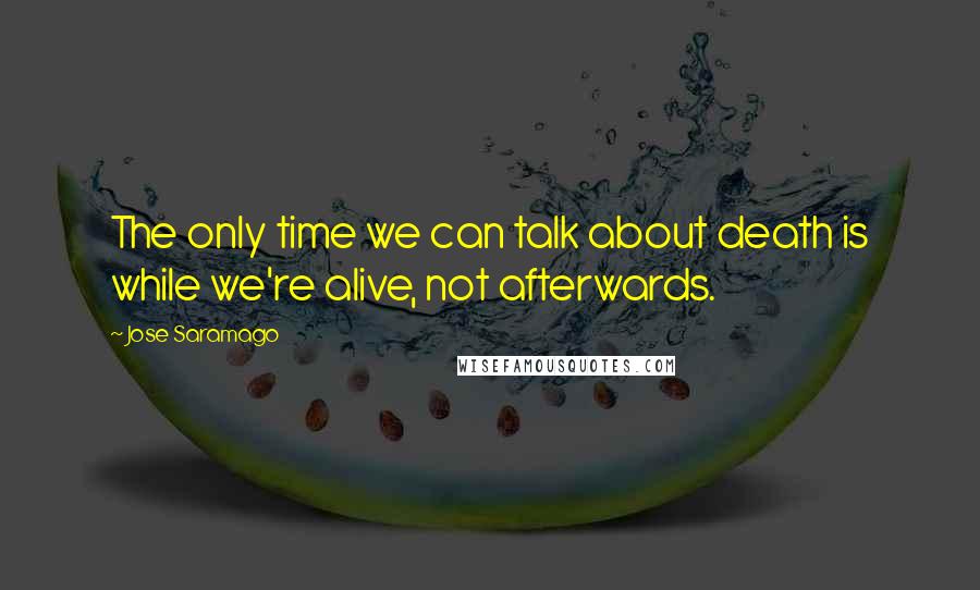 Jose Saramago Quotes: The only time we can talk about death is while we're alive, not afterwards.