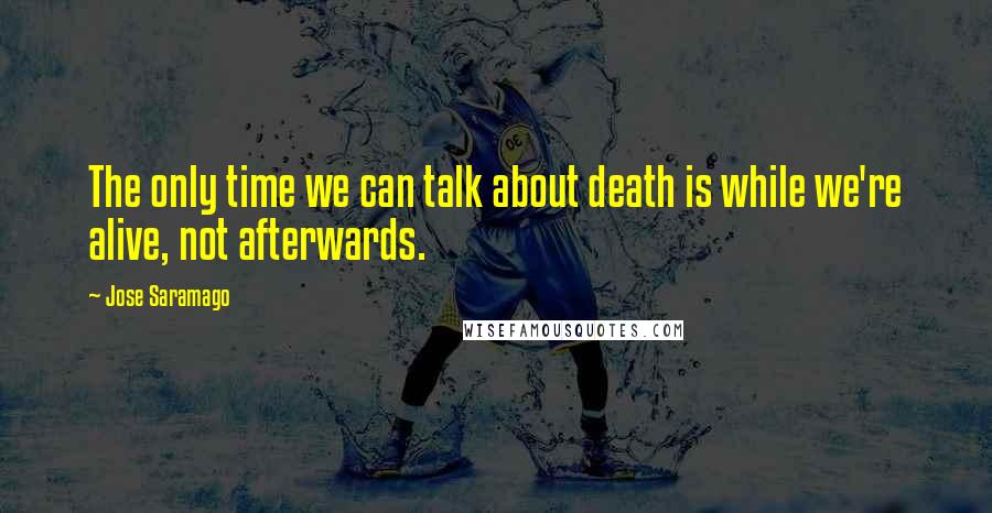 Jose Saramago Quotes: The only time we can talk about death is while we're alive, not afterwards.