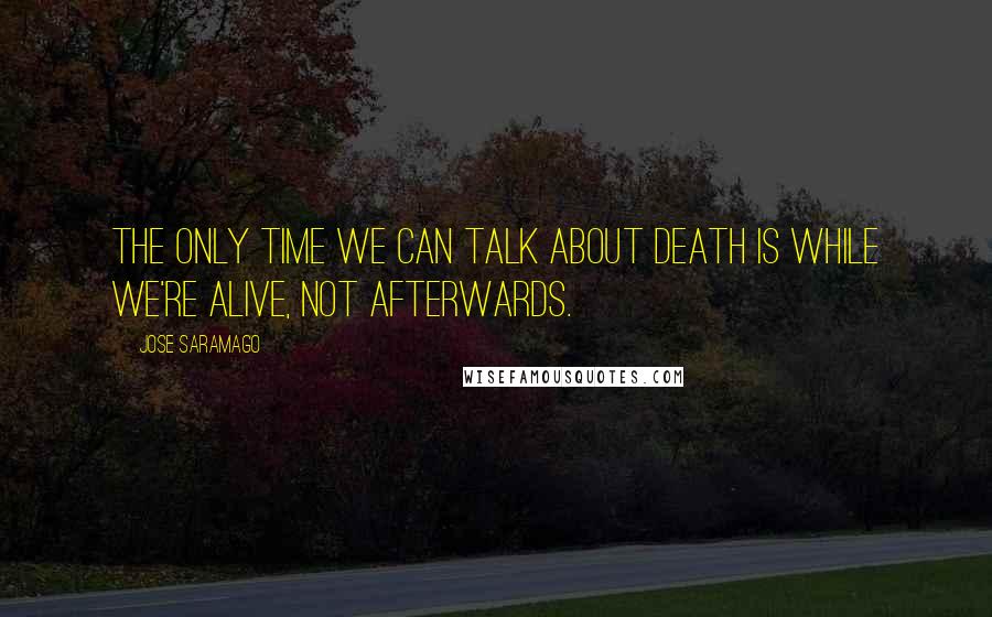 Jose Saramago Quotes: The only time we can talk about death is while we're alive, not afterwards.