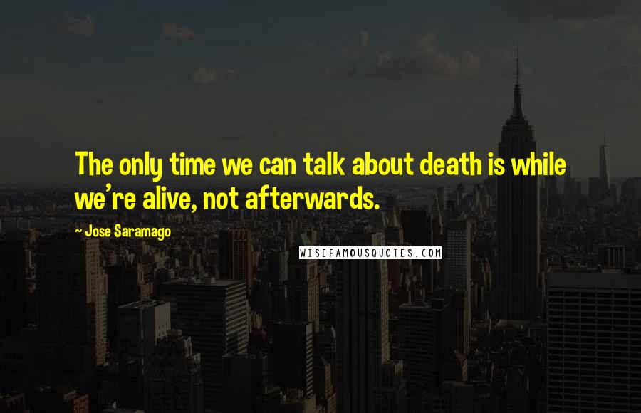Jose Saramago Quotes: The only time we can talk about death is while we're alive, not afterwards.