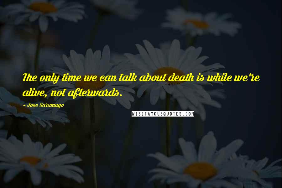 Jose Saramago Quotes: The only time we can talk about death is while we're alive, not afterwards.