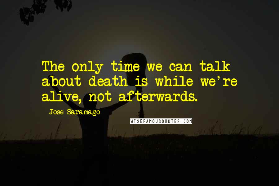 Jose Saramago Quotes: The only time we can talk about death is while we're alive, not afterwards.