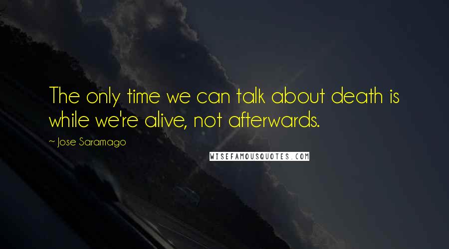 Jose Saramago Quotes: The only time we can talk about death is while we're alive, not afterwards.