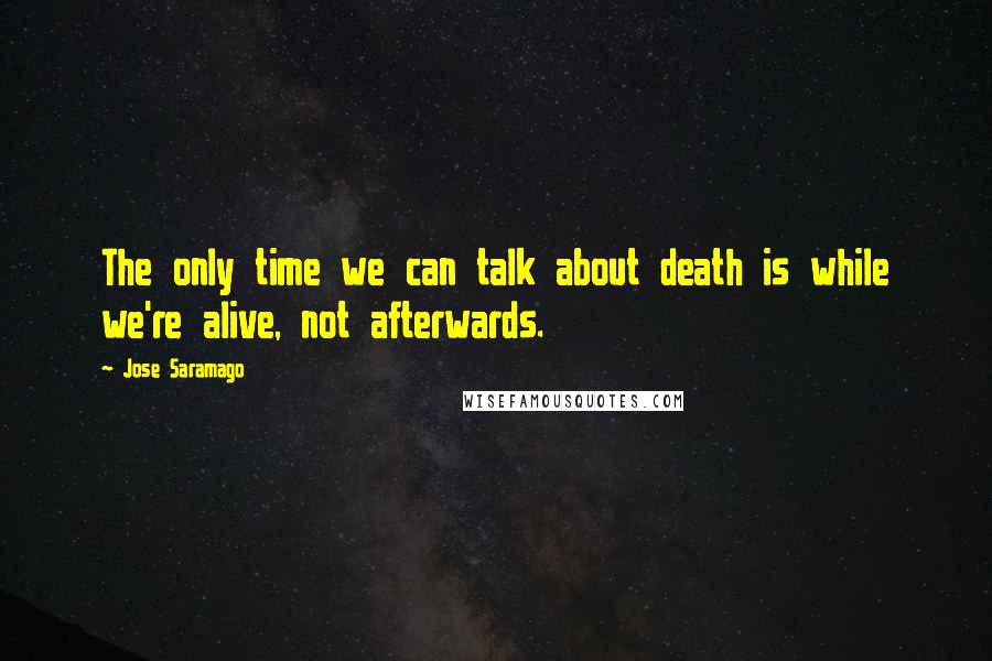 Jose Saramago Quotes: The only time we can talk about death is while we're alive, not afterwards.