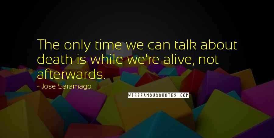 Jose Saramago Quotes: The only time we can talk about death is while we're alive, not afterwards.