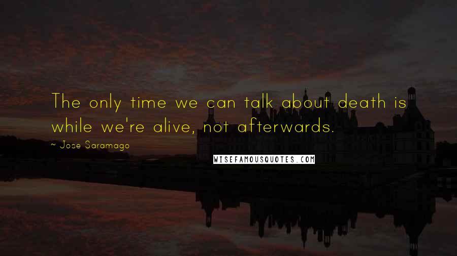 Jose Saramago Quotes: The only time we can talk about death is while we're alive, not afterwards.