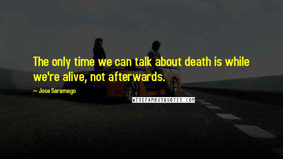 Jose Saramago Quotes: The only time we can talk about death is while we're alive, not afterwards.