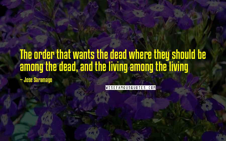 Jose Saramago Quotes: The order that wants the dead where they should be among the dead, and the living among the living