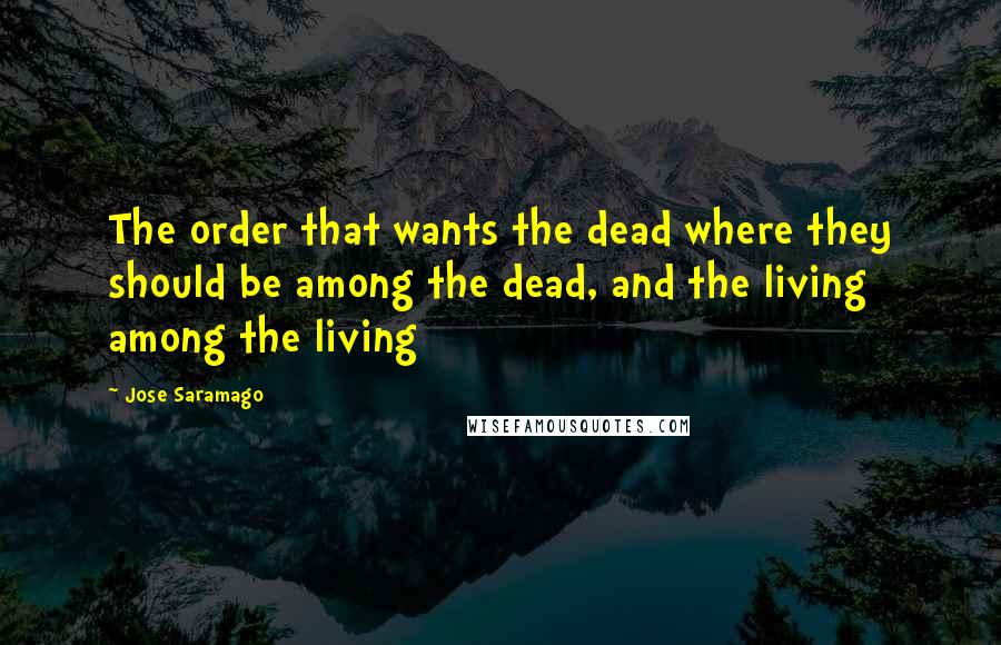 Jose Saramago Quotes: The order that wants the dead where they should be among the dead, and the living among the living