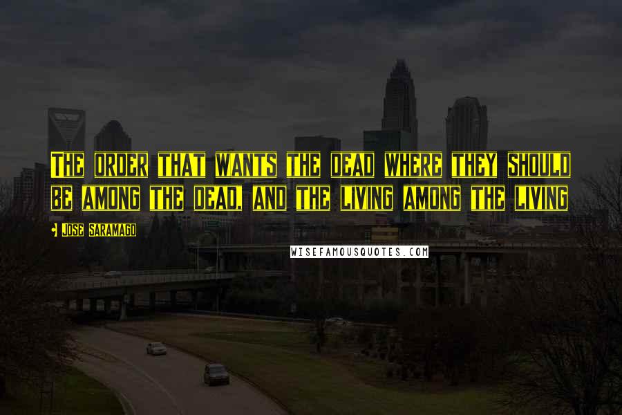 Jose Saramago Quotes: The order that wants the dead where they should be among the dead, and the living among the living