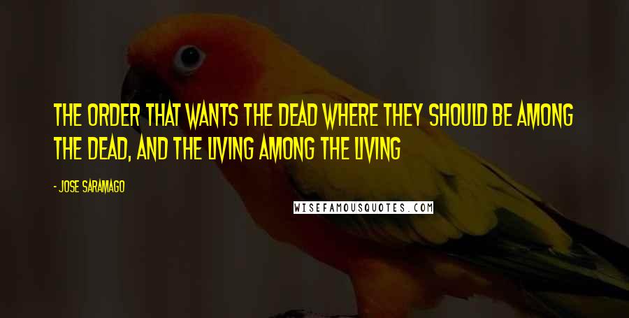 Jose Saramago Quotes: The order that wants the dead where they should be among the dead, and the living among the living