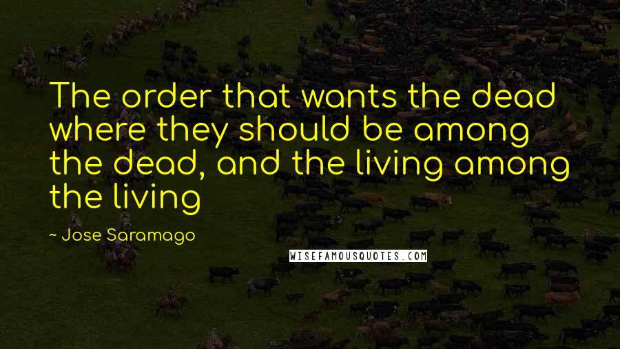 Jose Saramago Quotes: The order that wants the dead where they should be among the dead, and the living among the living