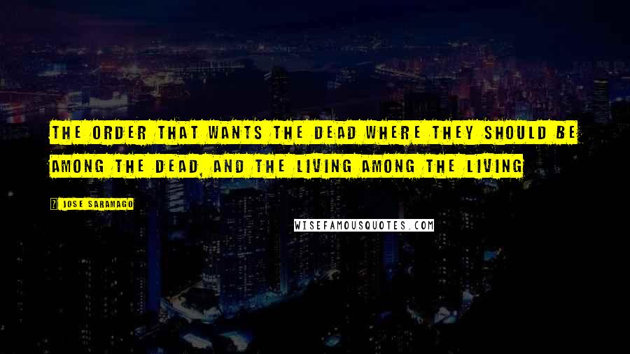 Jose Saramago Quotes: The order that wants the dead where they should be among the dead, and the living among the living