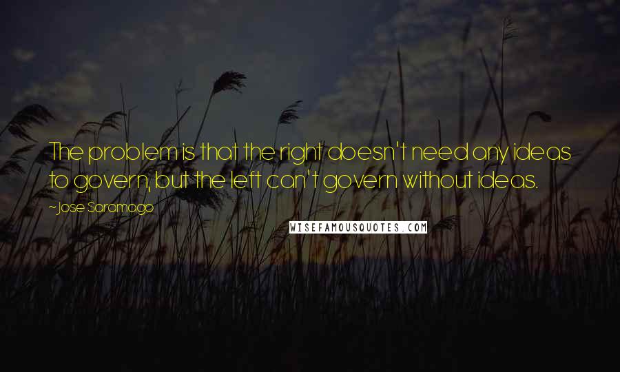 Jose Saramago Quotes: The problem is that the right doesn't need any ideas to govern, but the left can't govern without ideas.