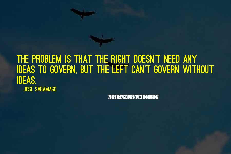 Jose Saramago Quotes: The problem is that the right doesn't need any ideas to govern, but the left can't govern without ideas.