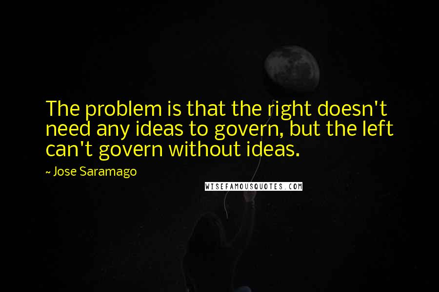 Jose Saramago Quotes: The problem is that the right doesn't need any ideas to govern, but the left can't govern without ideas.