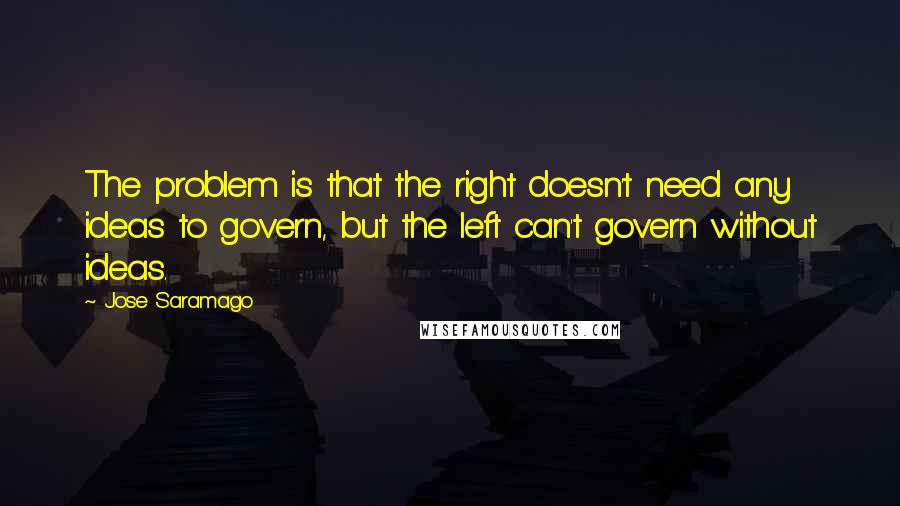 Jose Saramago Quotes: The problem is that the right doesn't need any ideas to govern, but the left can't govern without ideas.
