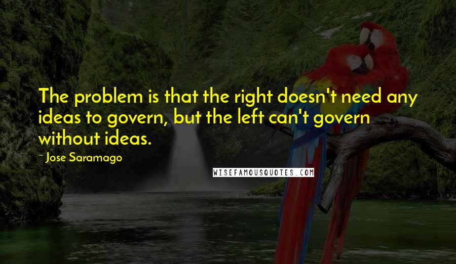 Jose Saramago Quotes: The problem is that the right doesn't need any ideas to govern, but the left can't govern without ideas.