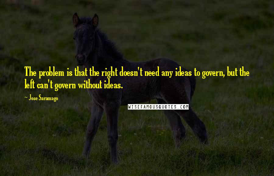 Jose Saramago Quotes: The problem is that the right doesn't need any ideas to govern, but the left can't govern without ideas.