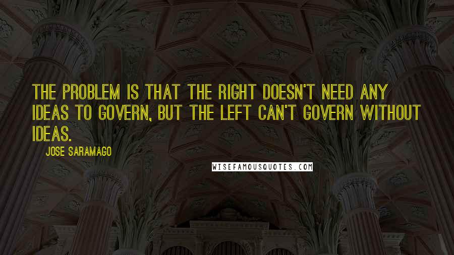 Jose Saramago Quotes: The problem is that the right doesn't need any ideas to govern, but the left can't govern without ideas.