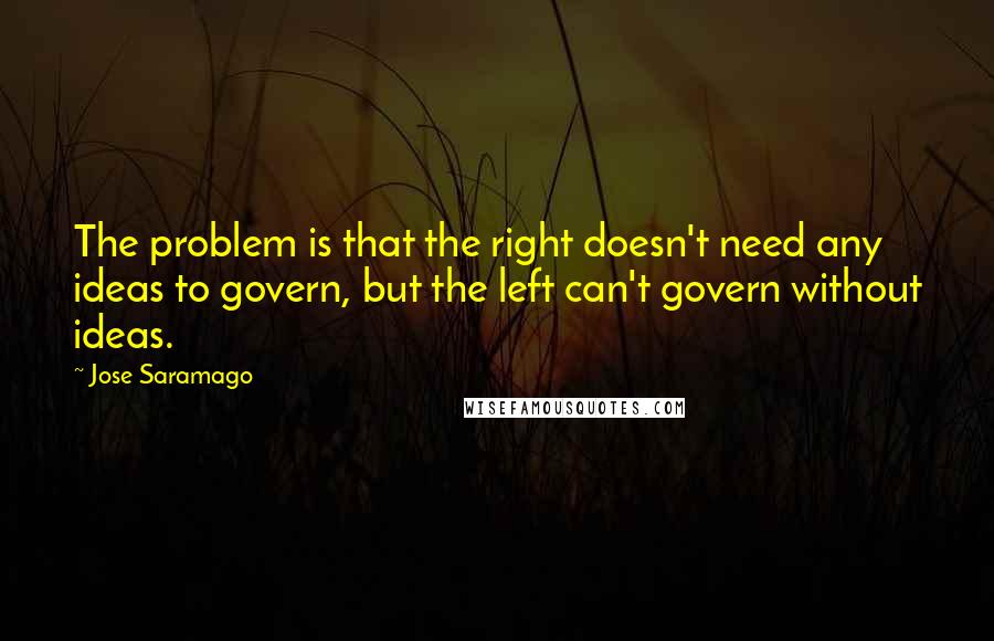 Jose Saramago Quotes: The problem is that the right doesn't need any ideas to govern, but the left can't govern without ideas.