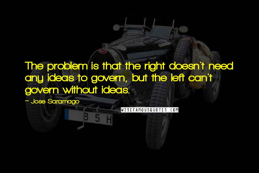 Jose Saramago Quotes: The problem is that the right doesn't need any ideas to govern, but the left can't govern without ideas.