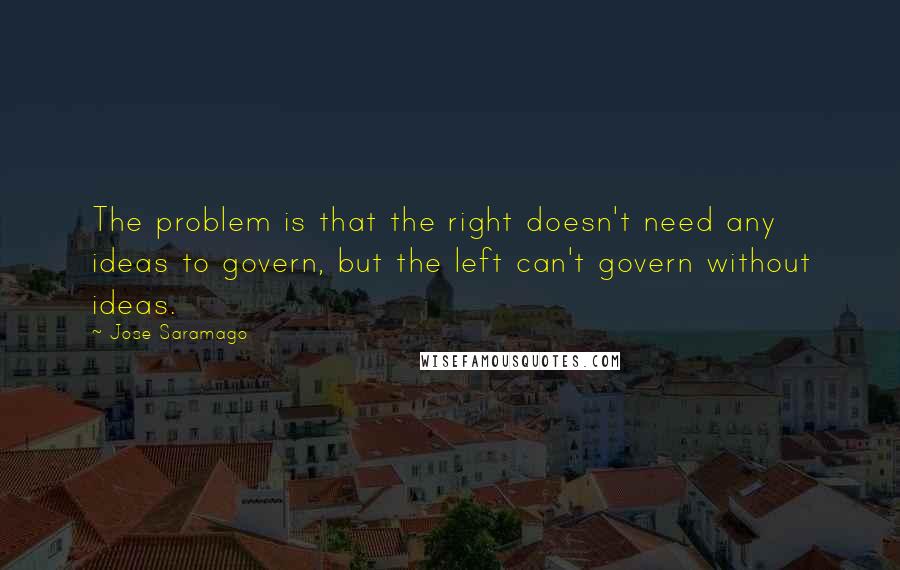 Jose Saramago Quotes: The problem is that the right doesn't need any ideas to govern, but the left can't govern without ideas.