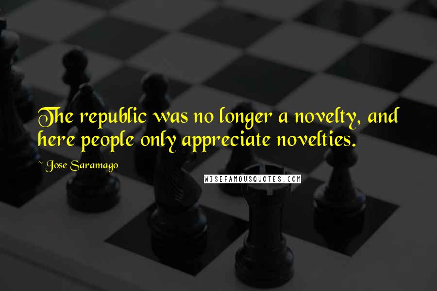 Jose Saramago Quotes: The republic was no longer a novelty, and here people only appreciate novelties.