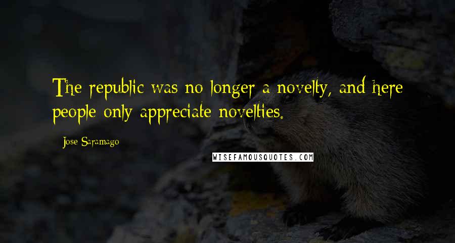 Jose Saramago Quotes: The republic was no longer a novelty, and here people only appreciate novelties.