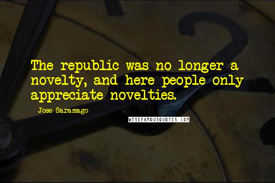 Jose Saramago Quotes: The republic was no longer a novelty, and here people only appreciate novelties.
