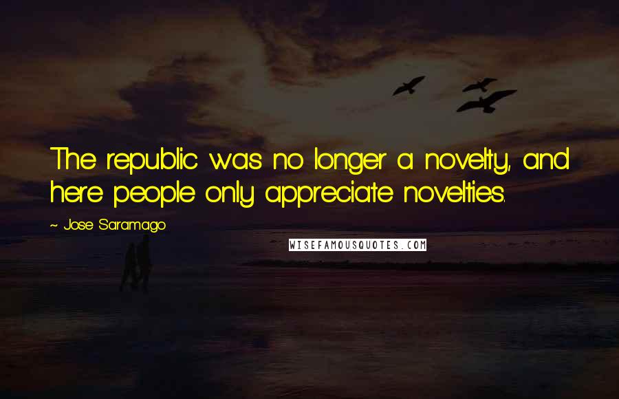 Jose Saramago Quotes: The republic was no longer a novelty, and here people only appreciate novelties.