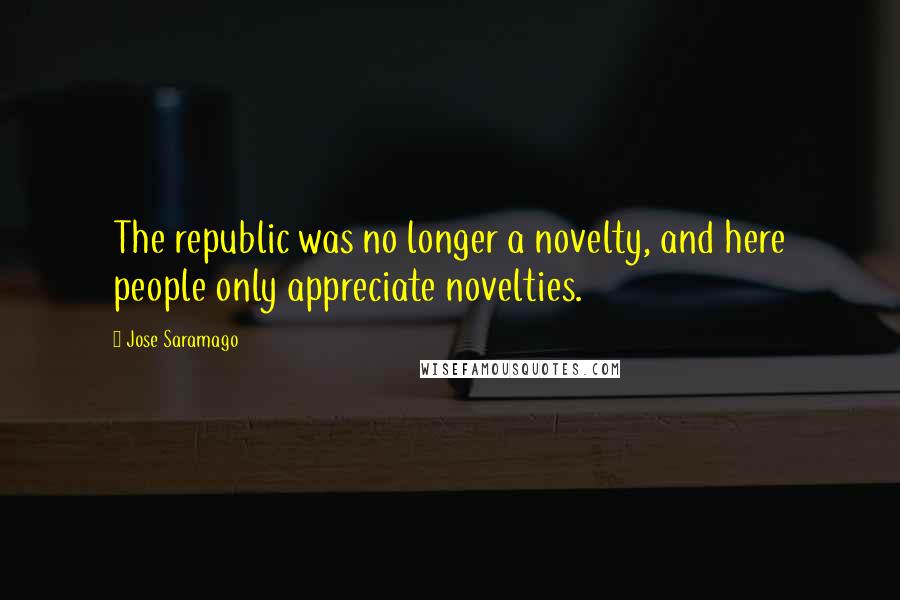 Jose Saramago Quotes: The republic was no longer a novelty, and here people only appreciate novelties.