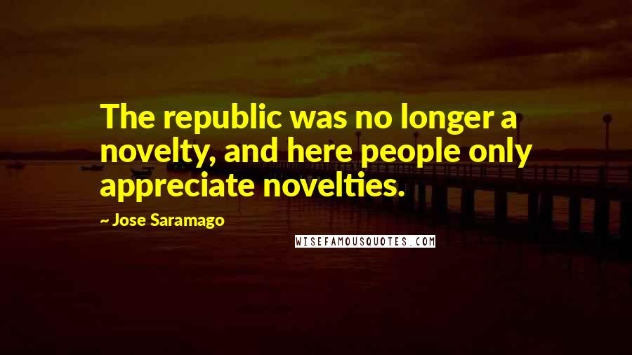 Jose Saramago Quotes: The republic was no longer a novelty, and here people only appreciate novelties.