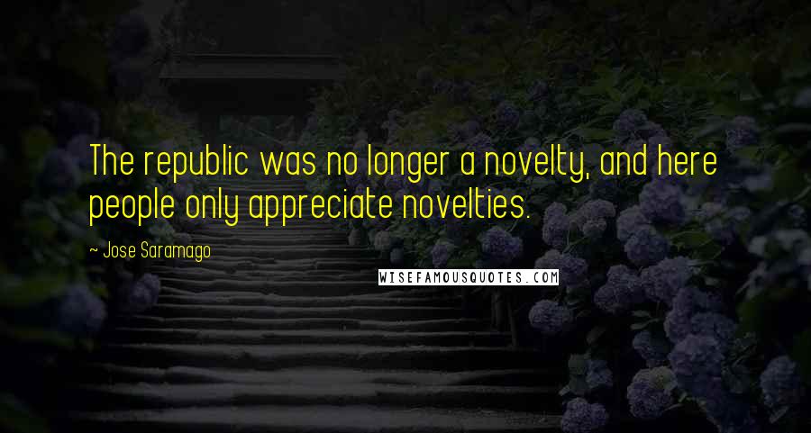 Jose Saramago Quotes: The republic was no longer a novelty, and here people only appreciate novelties.