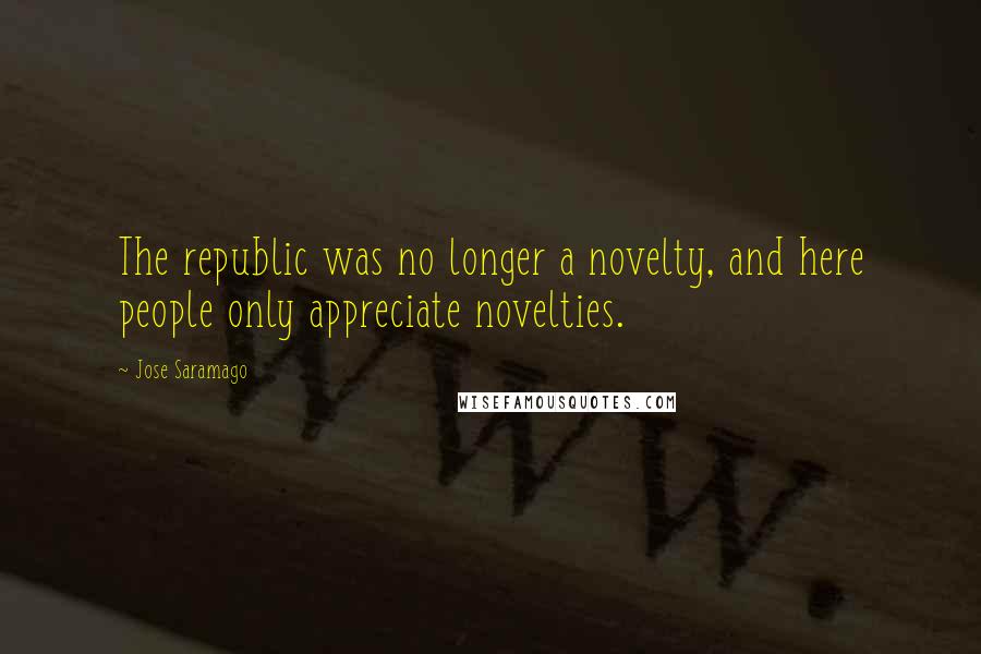 Jose Saramago Quotes: The republic was no longer a novelty, and here people only appreciate novelties.