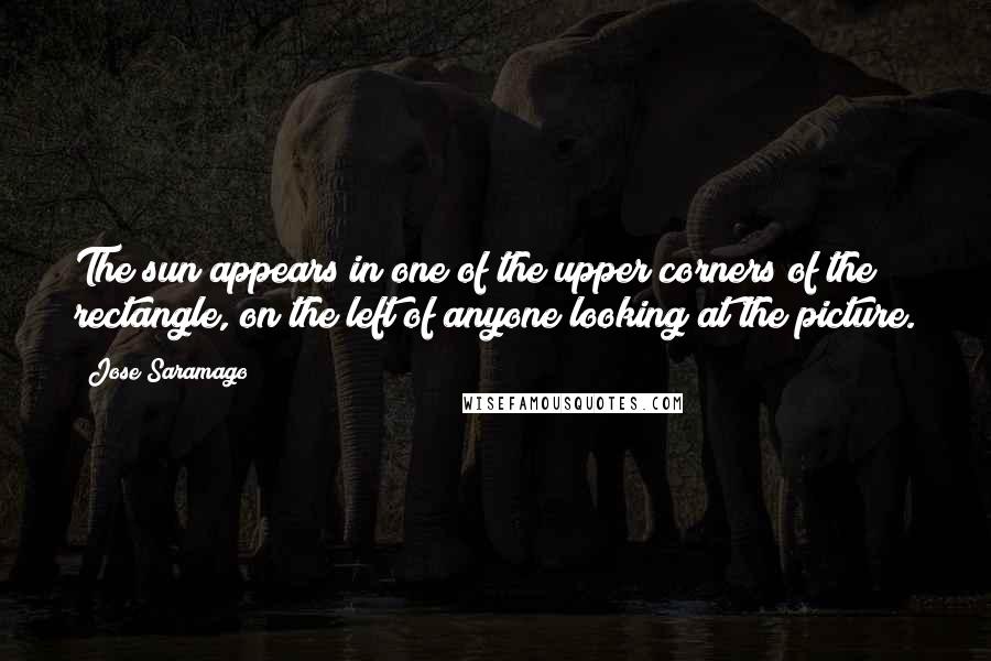 Jose Saramago Quotes: The sun appears in one of the upper corners of the rectangle, on the left of anyone looking at the picture.