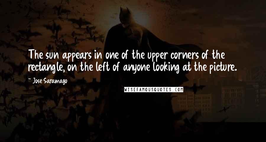 Jose Saramago Quotes: The sun appears in one of the upper corners of the rectangle, on the left of anyone looking at the picture.