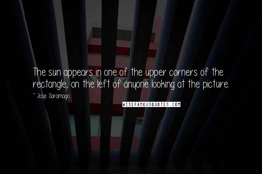 Jose Saramago Quotes: The sun appears in one of the upper corners of the rectangle, on the left of anyone looking at the picture.