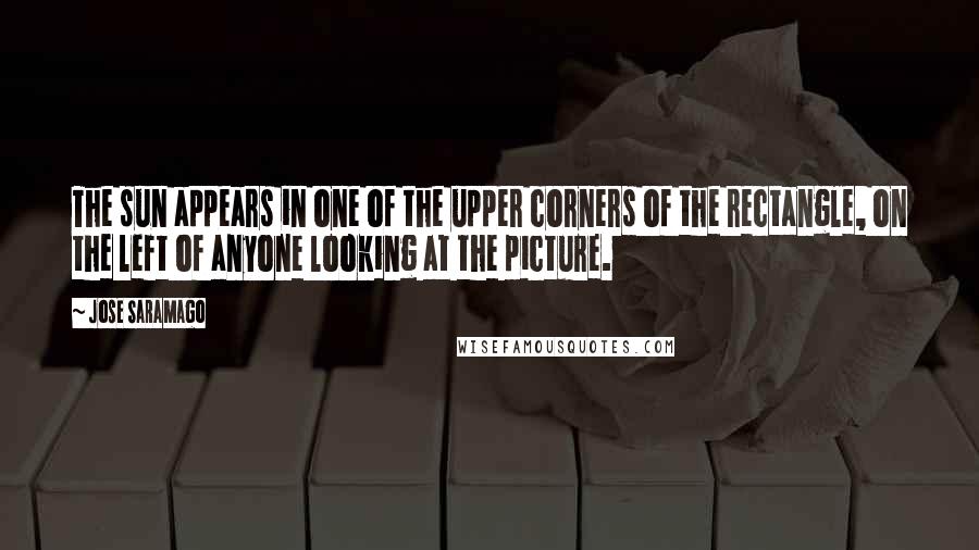 Jose Saramago Quotes: The sun appears in one of the upper corners of the rectangle, on the left of anyone looking at the picture.