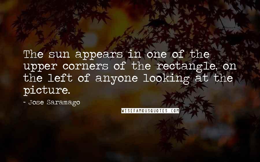 Jose Saramago Quotes: The sun appears in one of the upper corners of the rectangle, on the left of anyone looking at the picture.