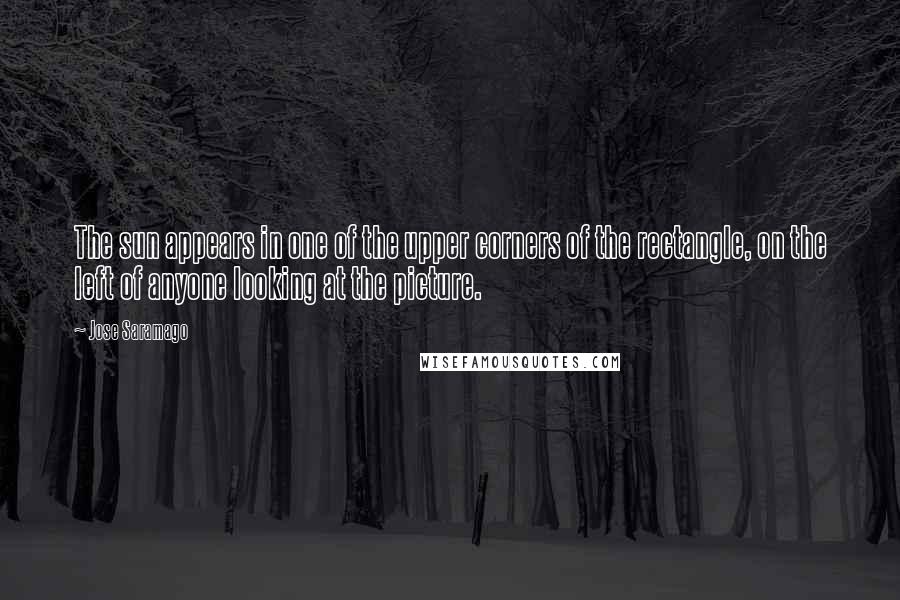 Jose Saramago Quotes: The sun appears in one of the upper corners of the rectangle, on the left of anyone looking at the picture.