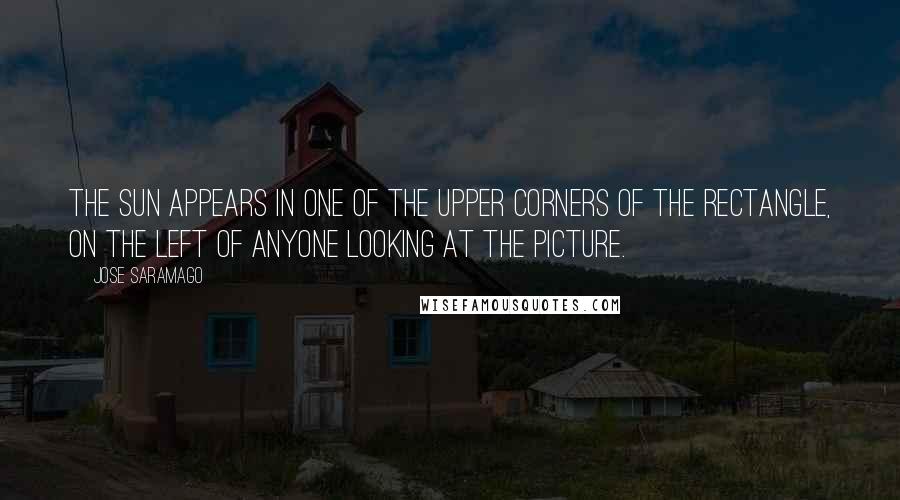 Jose Saramago Quotes: The sun appears in one of the upper corners of the rectangle, on the left of anyone looking at the picture.