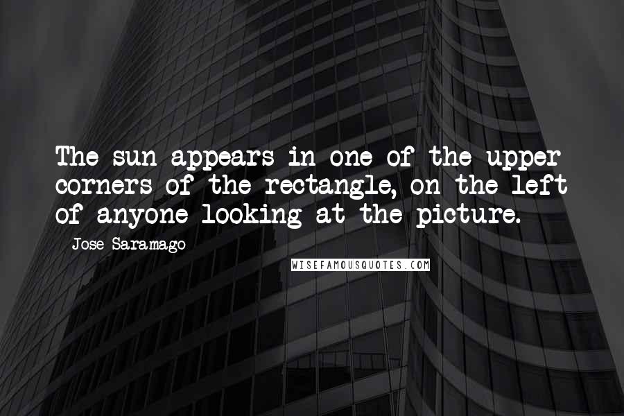 Jose Saramago Quotes: The sun appears in one of the upper corners of the rectangle, on the left of anyone looking at the picture.