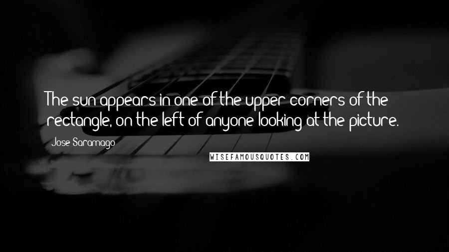 Jose Saramago Quotes: The sun appears in one of the upper corners of the rectangle, on the left of anyone looking at the picture.