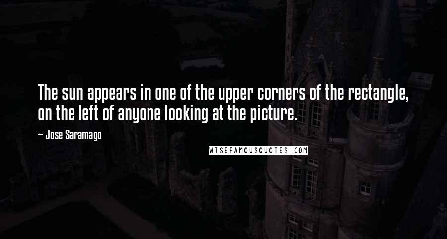 Jose Saramago Quotes: The sun appears in one of the upper corners of the rectangle, on the left of anyone looking at the picture.