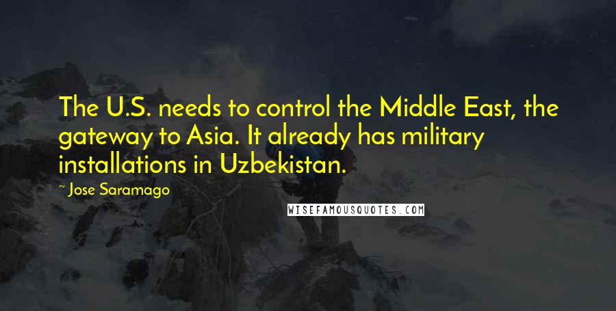 Jose Saramago Quotes: The U.S. needs to control the Middle East, the gateway to Asia. It already has military installations in Uzbekistan.