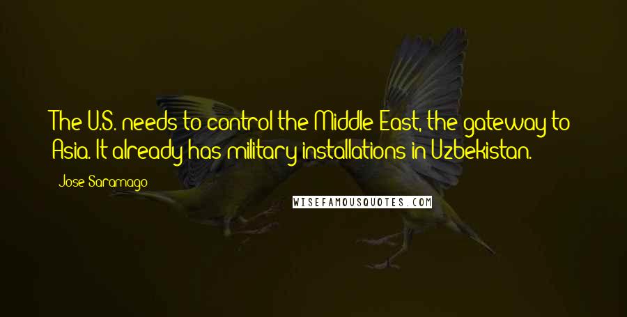 Jose Saramago Quotes: The U.S. needs to control the Middle East, the gateway to Asia. It already has military installations in Uzbekistan.