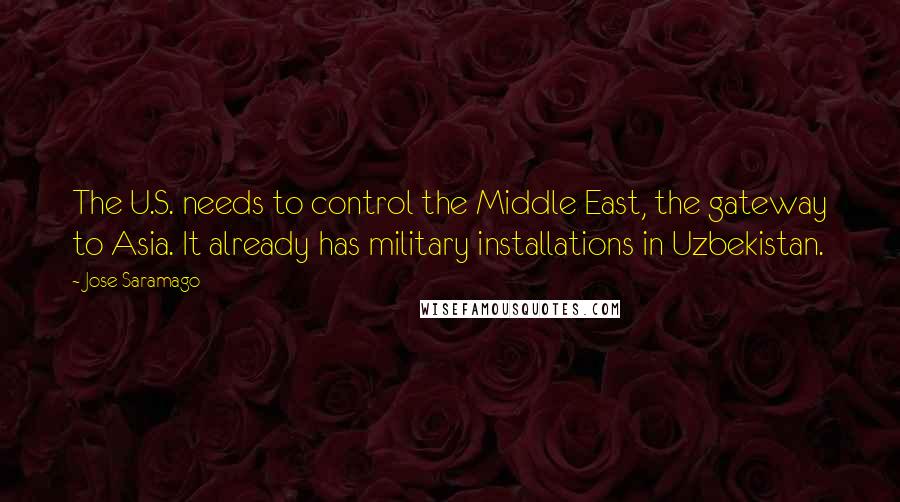 Jose Saramago Quotes: The U.S. needs to control the Middle East, the gateway to Asia. It already has military installations in Uzbekistan.
