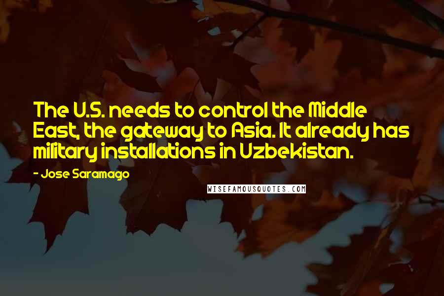 Jose Saramago Quotes: The U.S. needs to control the Middle East, the gateway to Asia. It already has military installations in Uzbekistan.