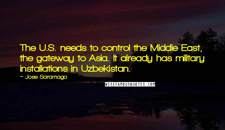 Jose Saramago Quotes: The U.S. needs to control the Middle East, the gateway to Asia. It already has military installations in Uzbekistan.